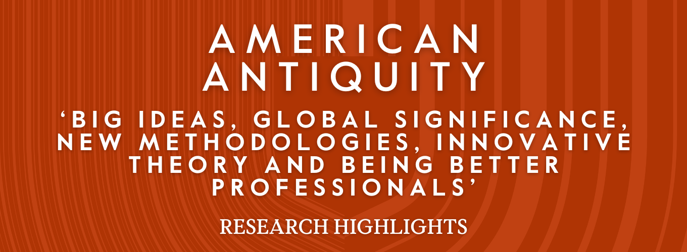 Orange background featuring elements of the Cambridge shield and text that says American Antiquity - Big Ideas, Global Significance, New Methodologies, Innovative Theory and Being Better Professionals - Research Highlights